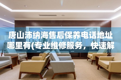 唐山沛納海售后保養(yǎng)電話地址哪里有(專業(yè)維修服務(wù)，快速解決您的手表問題)