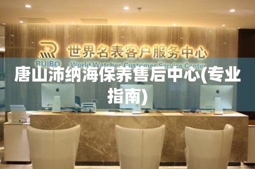 唐山沛納海保養(yǎng)售后中心(專業(yè)指南)