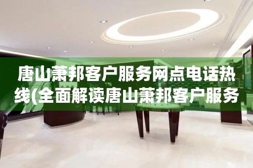 唐山蕭邦客戶服務(wù)網(wǎng)點(diǎn)電話熱線(全面解讀唐山蕭邦客戶服務(wù)網(wǎng)點(diǎn)電話熱線)