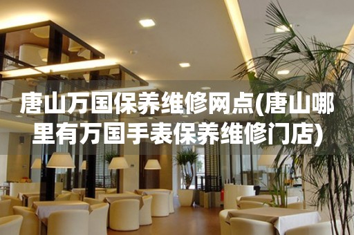 唐山萬國保養(yǎng)維修網(wǎng)點(diǎn)(唐山哪里有萬國手表保養(yǎng)維修門店)