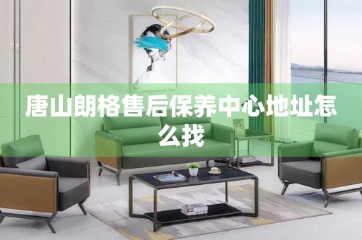 唐山朗格售后保養(yǎng)中心地址怎么找