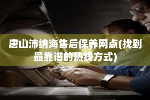 唐山沛納海售后保養(yǎng)網(wǎng)點(diǎn)(找到最靠譜的熱線方式)