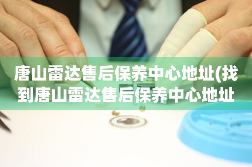 唐山雷達(dá)售后保養(yǎng)中心地址(找到唐山雷達(dá)售后保養(yǎng)中心地址的方法)