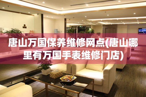 唐山萬國保養(yǎng)維修網(wǎng)點(diǎn)(唐山哪里有萬國手表維修門店)