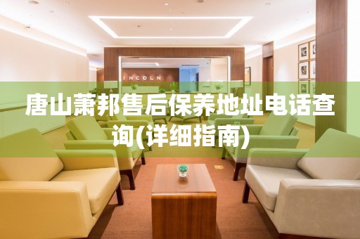 唐山蕭邦售后保養(yǎng)地址電話查詢(詳細(xì)指南)