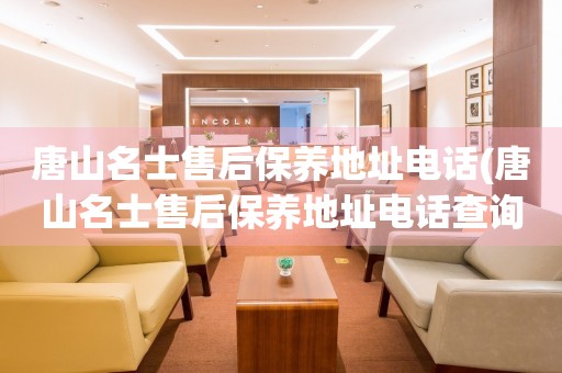 唐山名士售后保養(yǎng)地址電話(唐山名士售后保養(yǎng)地址電話查詢攻略)