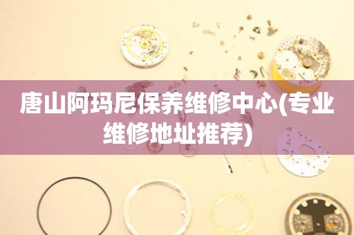 唐山阿瑪尼保養(yǎng)維修中心(專業(yè)維修地址推薦)