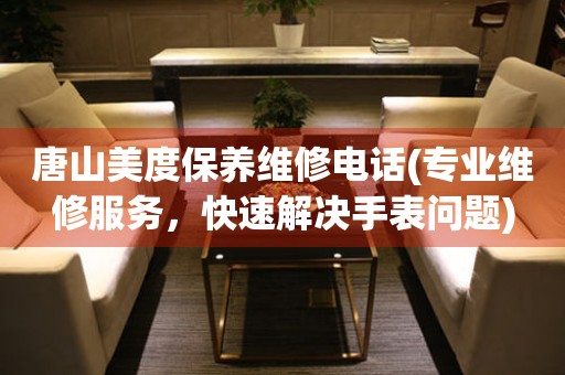 唐山美度保養(yǎng)維修電話(專業(yè)維修服務(wù)，快速解決手表問(wèn)題)