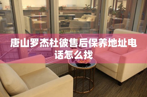 唐山羅杰杜彼售后保養(yǎng)地址電話怎么找