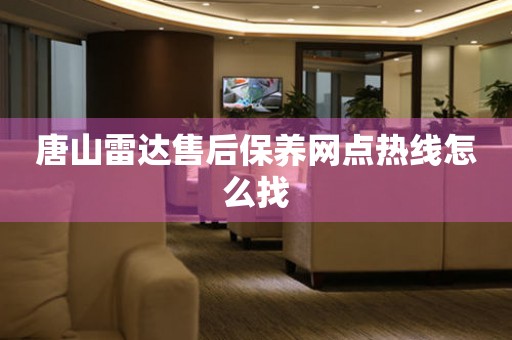 唐山雷達(dá)售后保養(yǎng)網(wǎng)點(diǎn)熱線怎么找
