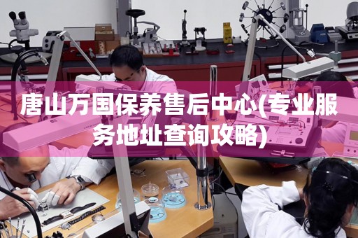 唐山萬國保養(yǎng)售后中心(專業(yè)服務(wù)地址查詢攻略)