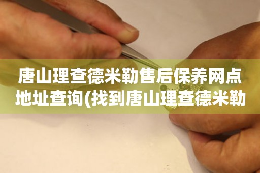唐山理查德米勒售后保養(yǎng)網(wǎng)點(diǎn)地址查詢(找到唐山理查德米勒售后保養(yǎng)網(wǎng)點(diǎn)地址的方法)