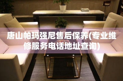 唐山帕瑪強(qiáng)尼售后保養(yǎng)(專業(yè)維修服務(wù)電話地址查詢)