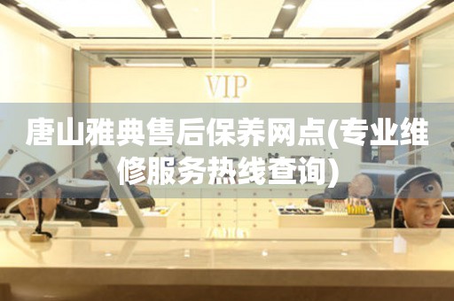 唐山雅典售后保養(yǎng)網(wǎng)點(diǎn)(專業(yè)維修服務(wù)熱線查詢)
