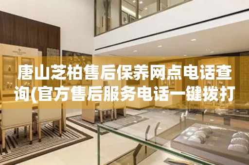 唐山芝柏售后保養(yǎng)網(wǎng)點(diǎn)電話查詢(官方售后服務(wù)電話一鍵撥打)