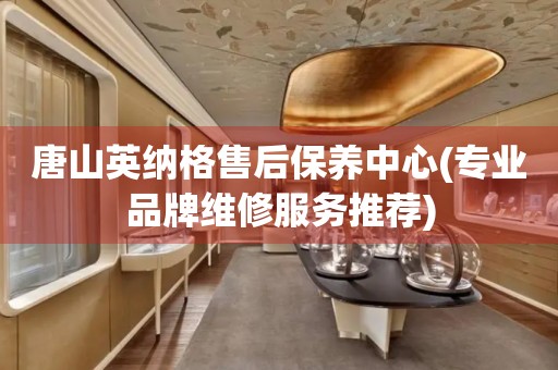 唐山英納格售后保養(yǎng)中心(專(zhuān)業(yè)品牌維修服務(wù)推薦)
