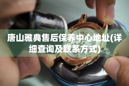 唐山雅典售后保養(yǎng)中心地址(詳細(xì)查詢(xún)及聯(lián)系方式)
