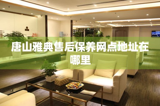 唐山雅典售后保養(yǎng)網(wǎng)點(diǎn)地址在哪里