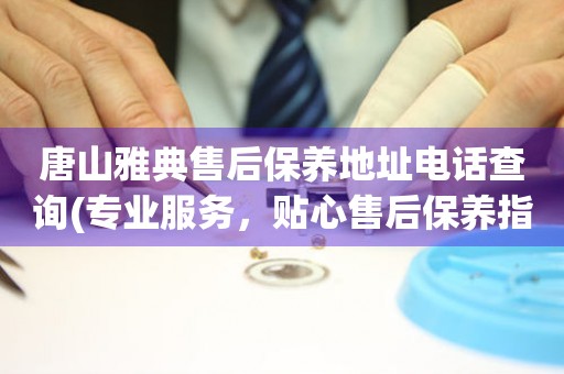 唐山雅典售后保養(yǎng)地址電話(huà)查詢(xún)(專(zhuān)業(yè)服務(wù)，貼心售后保養(yǎng)指南)