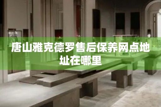 唐山雅克德羅售后保養(yǎng)網(wǎng)點(diǎn)地址在哪里