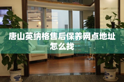 唐山英納格售后保養(yǎng)網(wǎng)點(diǎn)地址怎么找