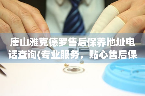 唐山雅克德羅售后保養(yǎng)地址電話(huà)查詢(xún)(專(zhuān)業(yè)服務(wù)，貼心售后保養(yǎng)指南)