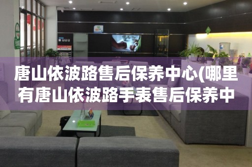 唐山依波路售后保養(yǎng)中心(哪里有唐山依波路手表售后保養(yǎng)中心網(wǎng)點(diǎn))