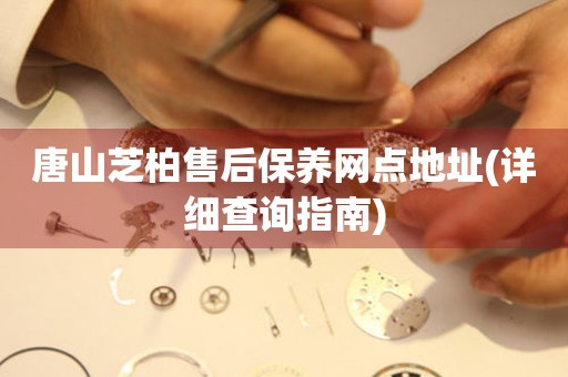 唐山芝柏售后保養(yǎng)網(wǎng)點(diǎn)地址(詳細(xì)查詢(xún)指南)