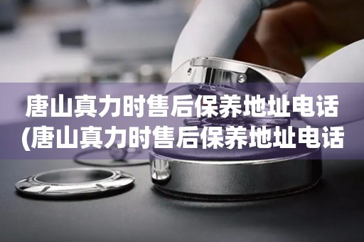 唐山真力時(shí)售后保養(yǎng)地址電話(huà)(唐山真力時(shí)售后保養(yǎng)地址電話(huà)查詢(xún)攻略)