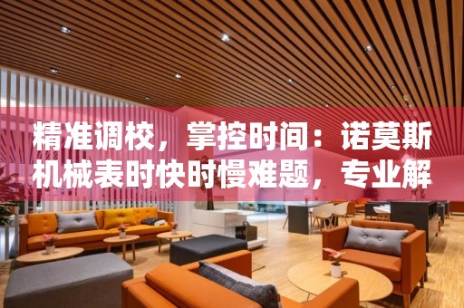 精準(zhǔn)調(diào)校，掌控時間：諾莫斯機械表時快時慢難題，專業(yè)解決方案揭秘