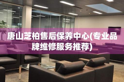唐山芝柏售后保養(yǎng)中心(專業(yè)品牌維修服務(wù)推薦)