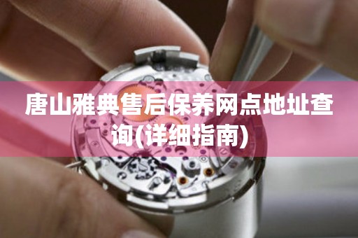 唐山雅典售后保養(yǎng)網(wǎng)點(diǎn)地址查詢(詳細(xì)指南)