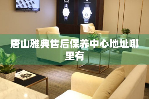 唐山雅典售后保養(yǎng)中心地址哪里有