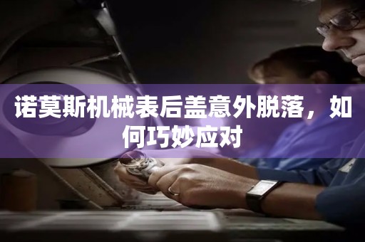 諾莫斯機械表后蓋意外脫落，如何巧妙應(yīng)對