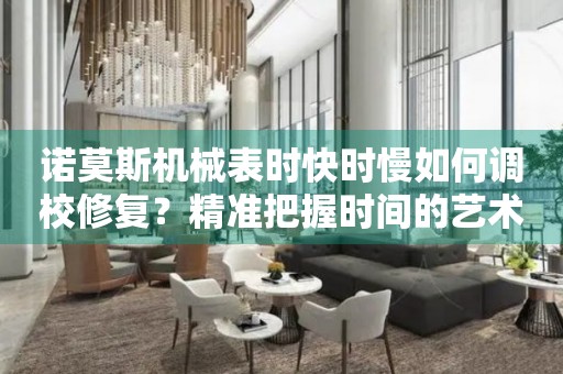 諾莫斯機械表時快時慢如何調(diào)校修復(fù)？精準(zhǔn)把握時間的藝術(shù)