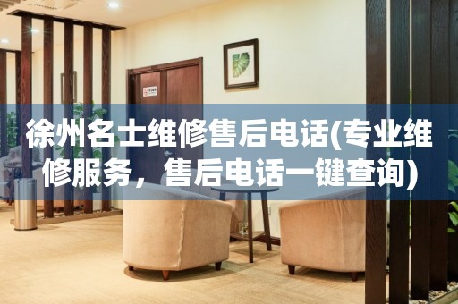 徐州名士維修售后電話(專業(yè)維修服務(wù)，售后電話一鍵查詢)
