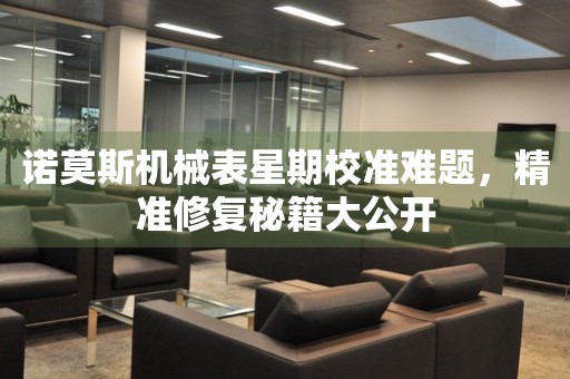 諾莫斯機械表星期校準(zhǔn)難題，精準(zhǔn)修復(fù)秘籍大公開