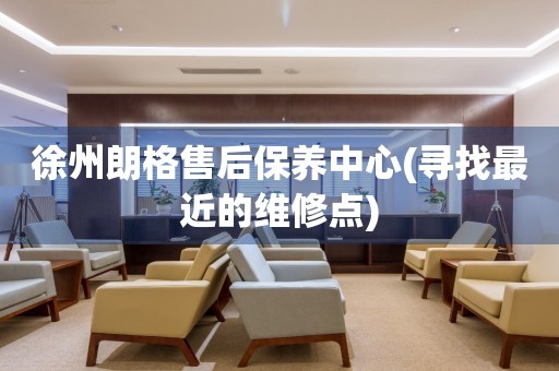 徐州朗格售后保養(yǎng)中心(尋找最近的維修點(diǎn))