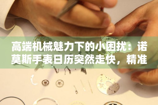 高端機械魅力下的小困擾：諾莫斯手表日歷突然走快，精準(zhǔn)調(diào)校秘籍大公開