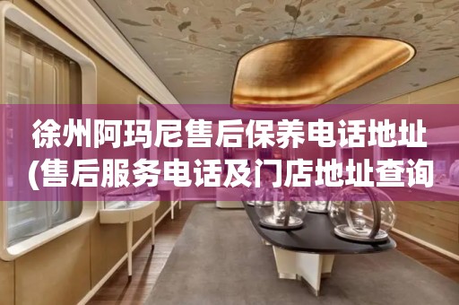 徐州阿瑪尼售后保養(yǎng)電話地址(售后服務(wù)電話及門店地址查詢)