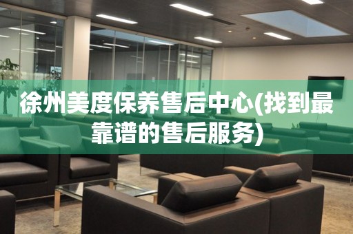 徐州美度保養(yǎng)售后中心(找到最靠譜的售后服務(wù))