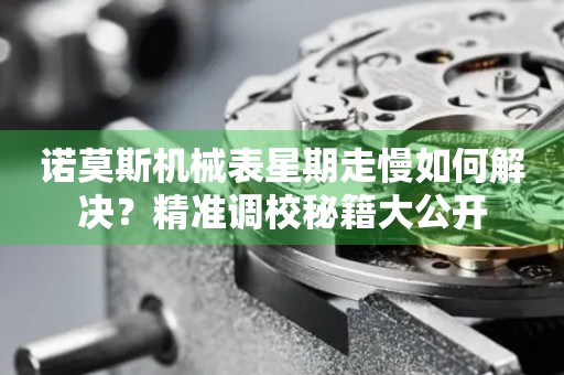諾莫斯機械表星期走慢如何解決？精準(zhǔn)調(diào)校秘籍大公開