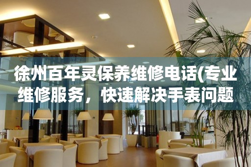 徐州百年靈保養(yǎng)維修電話(專業(yè)維修服務(wù)，快速解決手表問題)