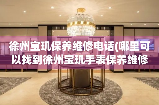 徐州寶璣保養(yǎng)維修電話(哪里可以找到徐州寶璣手表保養(yǎng)維修服務(wù))