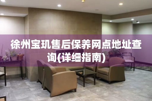 徐州寶璣售后保養(yǎng)網(wǎng)點(diǎn)地址查詢(詳細(xì)指南)