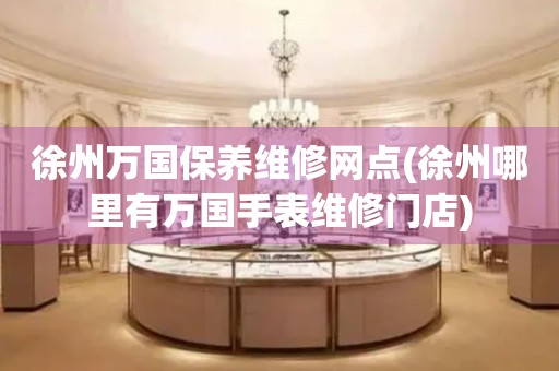 徐州萬國保養(yǎng)維修網(wǎng)點(diǎn)(徐州哪里有萬國手表維修門店)
