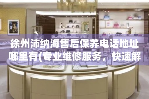 徐州沛納海售后保養(yǎng)電話地址哪里有(專業(yè)維修服務(wù)，快速解決您的手表問題)