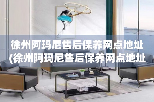 徐州阿瑪尼售后保養(yǎng)網(wǎng)點(diǎn)地址(徐州阿瑪尼售后保養(yǎng)網(wǎng)點(diǎn)地址查詢攻略)