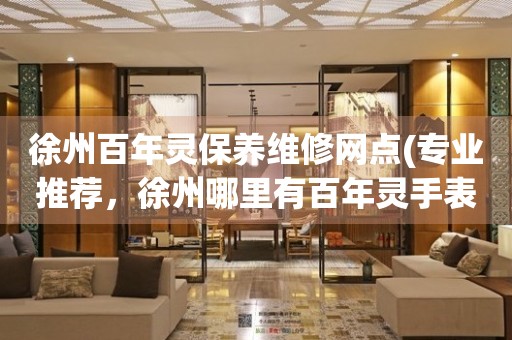 徐州百年靈保養(yǎng)維修網(wǎng)點(diǎn)(專業(yè)推薦，徐州哪里有百年靈手表維修服務(wù))