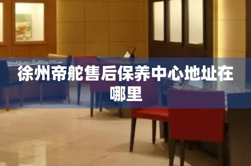 徐州帝舵售后保養(yǎng)中心地址在哪里